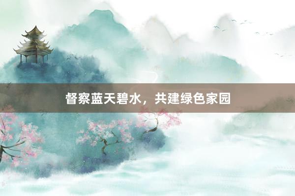 督察蓝天碧水，共建绿色家园