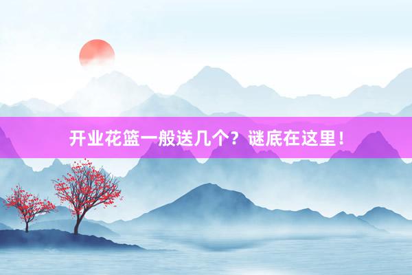 开业花篮一般送几个？谜底在这里！