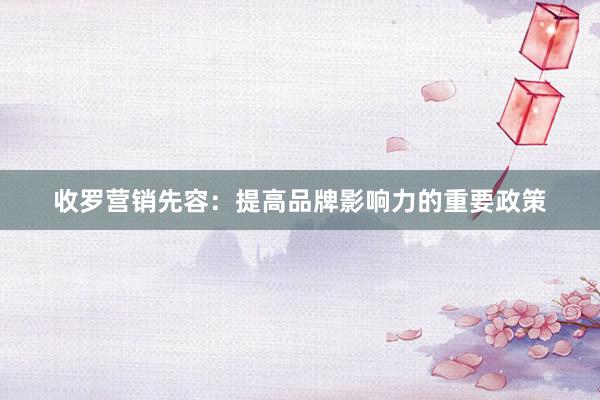 收罗营销先容：提高品牌影响力的重要政策